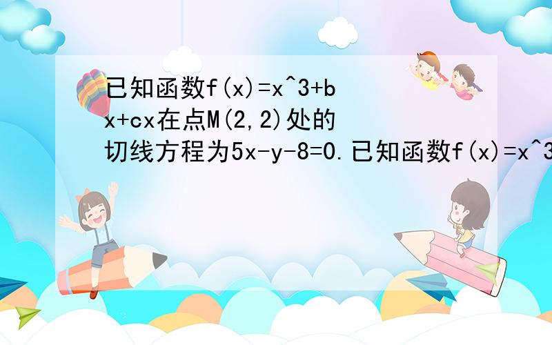 已知函数f(x)=x^3+bx+cx在点M(2,2)处的切线方程为5x-y-8=0.已知函数f(x)=x^3+bx+cx在点M(2,2)处的切线方程为5x-y-8=0.(1)求函数y=f(x)的解析式； （2）求函数y=f(x)的单调区间.