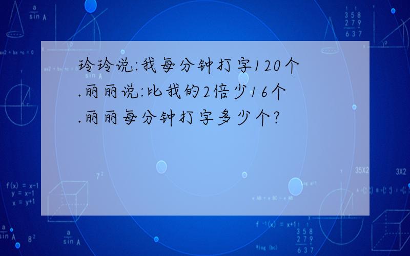 玲玲说:我每分钟打字120个.丽丽说:比我的2倍少16个.丽丽每分钟打字多少个?