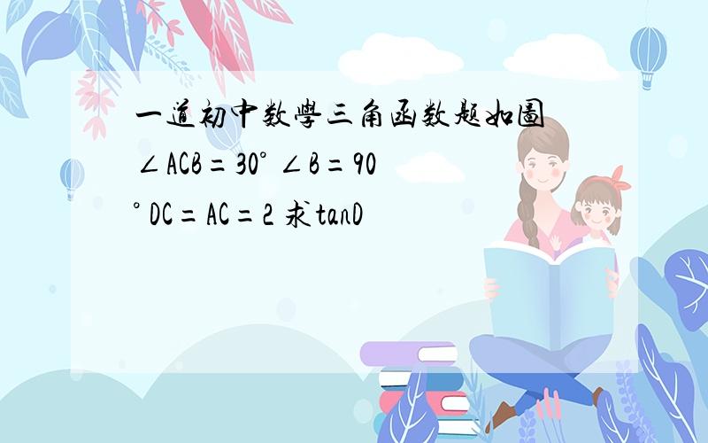 一道初中数学三角函数题如图 ∠ACB=30° ∠B=90° DC=AC=2 求tanD