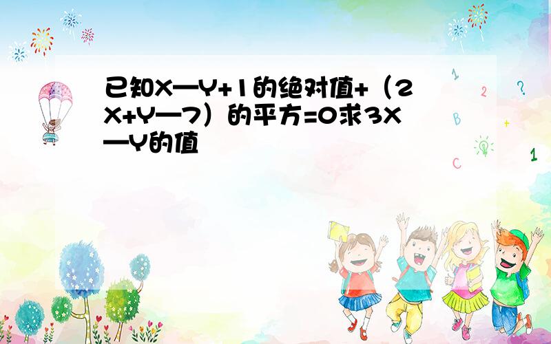 已知X—Y+1的绝对值+（2X+Y—7）的平方=0求3X—Y的值