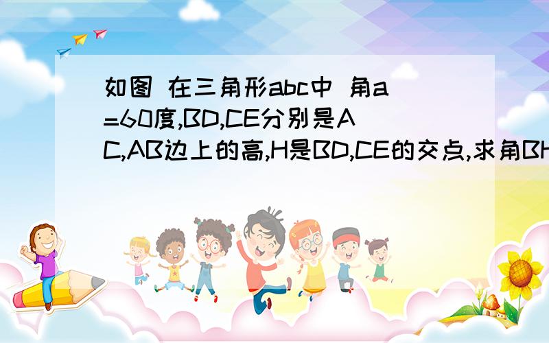 如图 在三角形abc中 角a=60度,BD,CE分别是AC,AB边上的高,H是BD,CE的交点,求角BHC的度数