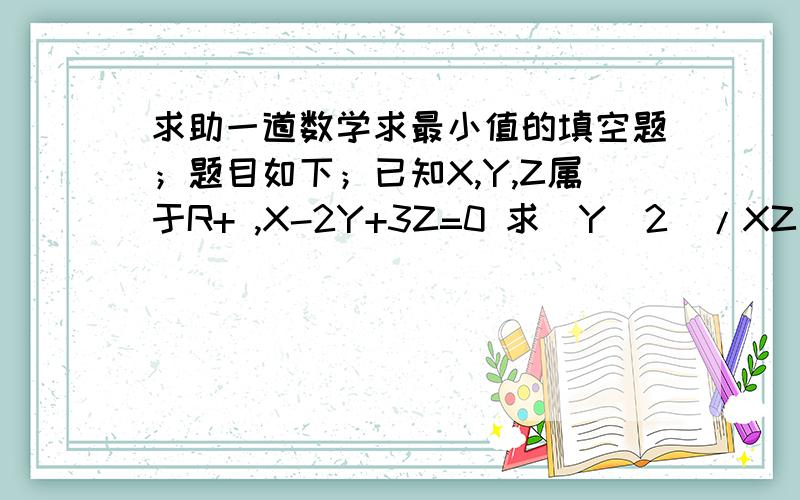 求助一道数学求最小值的填空题；题目如下；已知X,Y,Z属于R+ ,X-2Y+3Z=0 求(Y^2)/XZ 的最小值.