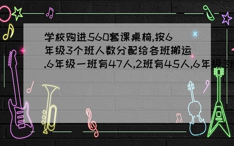 学校购进560套课桌椅,按6年级3个班人数分配给各班搬运.6年级一班有47人,2班有45人,6年级3班有48人3个班各搬多少套?