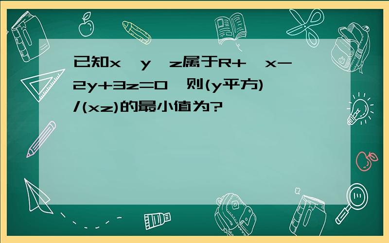 已知x,y,z属于R+,x-2y+3z=0,则(y平方)/(xz)的最小值为?