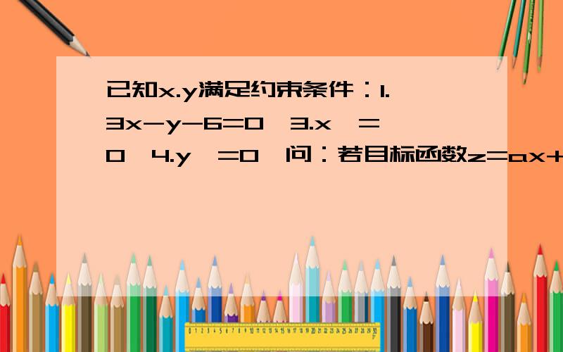 已知x.y满足约束条件：1.3x-y-6=0,3.x>=0,4.y>=0,问：若目标函数z=ax+by(a>0b>0)的最大值为12,求2/a+3/b的最小值