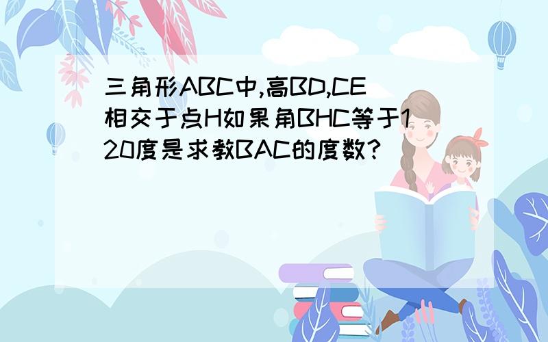 三角形ABC中,高BD,CE相交于点H如果角BHC等于120度是求教BAC的度数?