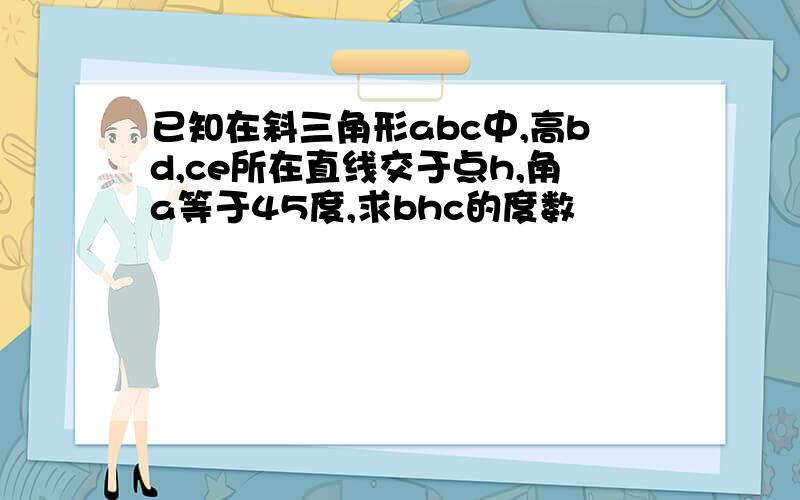 已知在斜三角形abc中,高bd,ce所在直线交于点h,角a等于45度,求bhc的度数