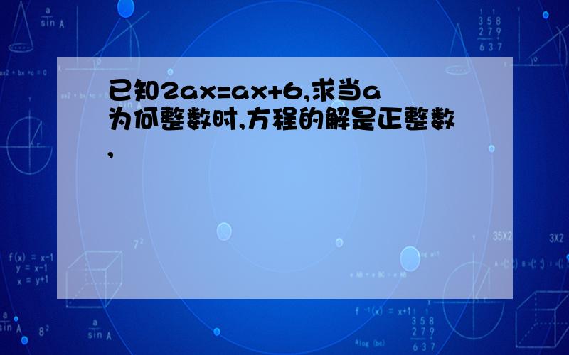 已知2ax=ax+6,求当a为何整数时,方程的解是正整数,