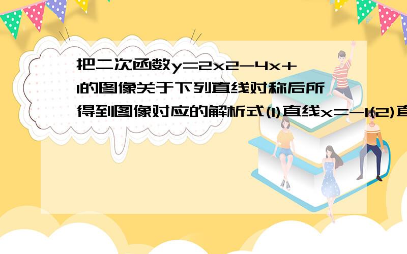 把二次函数y=2x2-4x+1的图像关于下列直线对称后所得到图像对应的解析式(1)直线x=-1(2)直线y=1