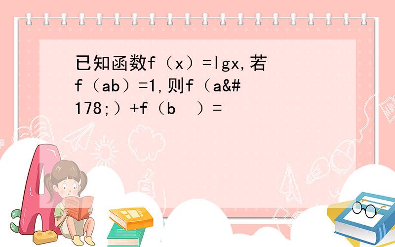 已知函数f（x）=lgx,若f（ab）=1,则f（a²）+f（b²）=