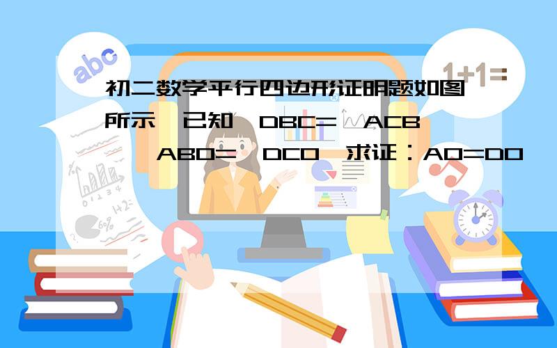 初二数学平行四边形证明题如图所示,已知∠DBC=∠ACB,∠ABO=∠DCO,求证：AO=DO