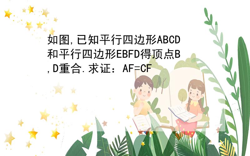 如图,已知平行四边形ABCD和平行四边形EBFD得顶点B,D重合.求证：AF=CF