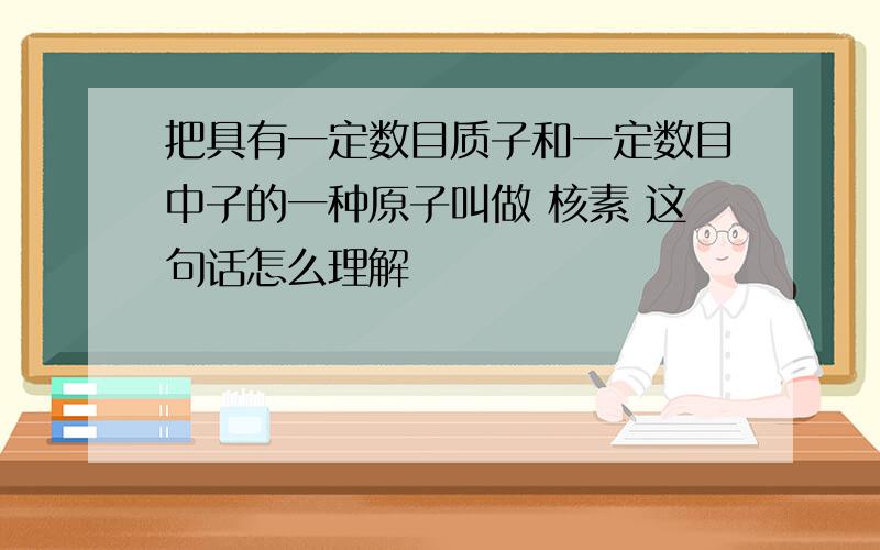 把具有一定数目质子和一定数目中子的一种原子叫做 核素 这句话怎么理解