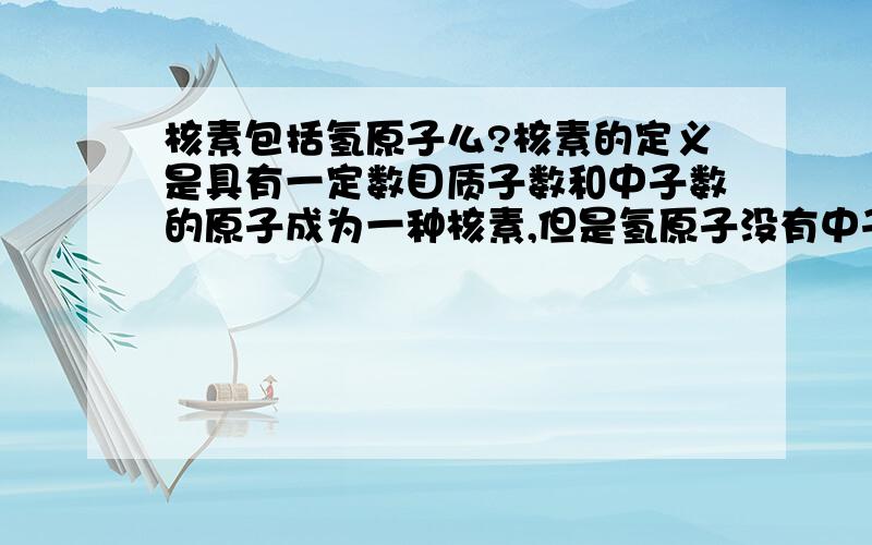 核素包括氢原子么?核素的定义是具有一定数目质子数和中子数的原子成为一种核素,但是氢原子没有中子啊!