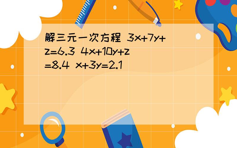 解三元一次方程 3x+7y+z=6.3 4x+10y+z=8.4 x+3y=2.1