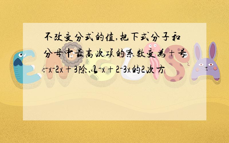 不改变分式的值,把下式分子和分母中最高次项的系数变为+号：-x-2x+3除以-x+2-3x的2次方