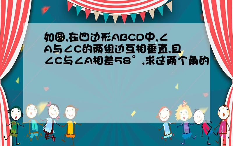 如图,在四边形ABCD中,∠A与∠C的两组边互相垂直,且∠C与∠A相差58°,求这两个角的