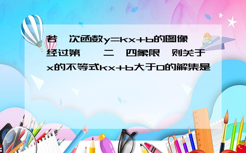 若一次函数y=kx+b的图像经过第一,二,四象限,则关于x的不等式kx+b大于0的解集是