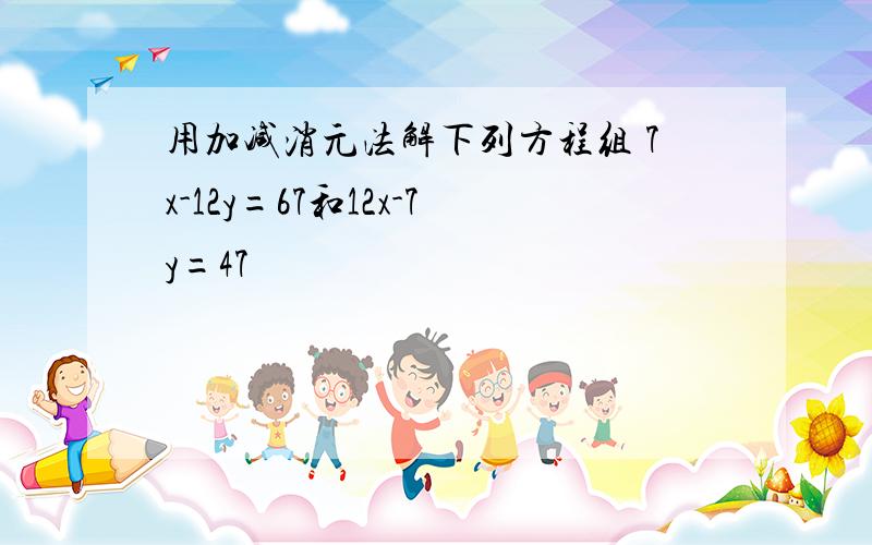 用加减消元法解下列方程组 7x-12y=67和12x-7y=47