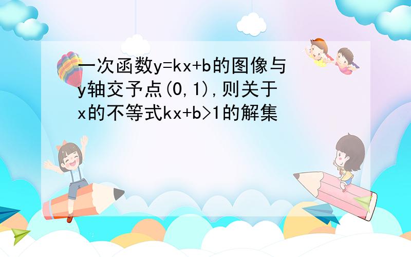 一次函数y=kx+b的图像与y轴交予点(0,1),则关于x的不等式kx+b>1的解集