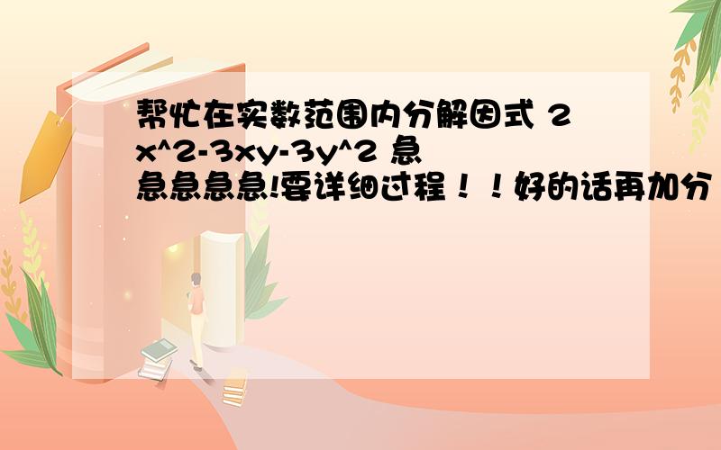 帮忙在实数范围内分解因式 2x^2-3xy-3y^2 急急急急急!要详细过程！！好的话再加分！！