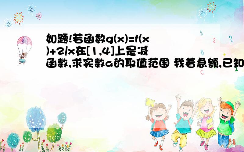 如题!若函数g(x)=f(x)+2/x在[1,4]上是减函数,求实数a的取值范围 我着急额,已知函数f(x)=x方+alnx当a=2e时,求函数f(x)的单调区间和极值 若函数g(x)=f(x)+2/x在[1，4]上是减函数，求实数a的取值范围刚才