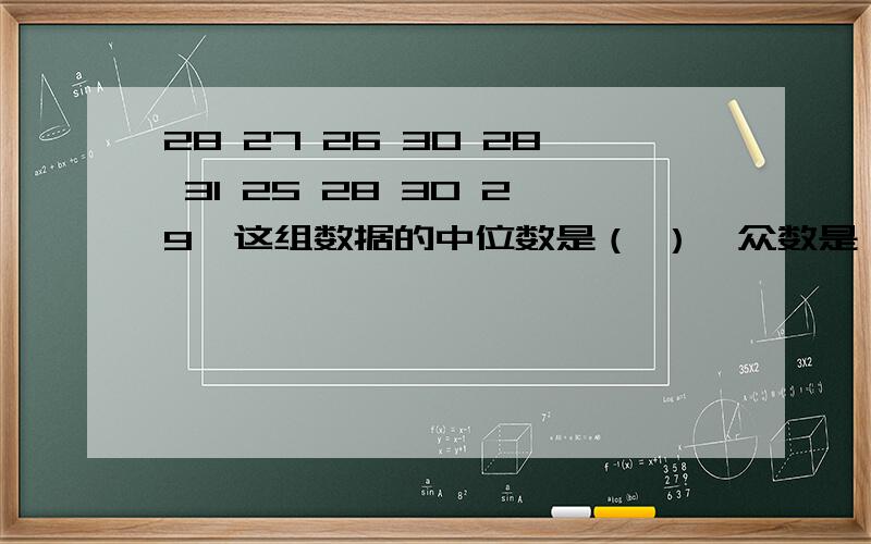 28 27 26 30 28 31 25 28 30 29,这组数据的中位数是（ ）,众数是（ ）,平均数是（ ）.