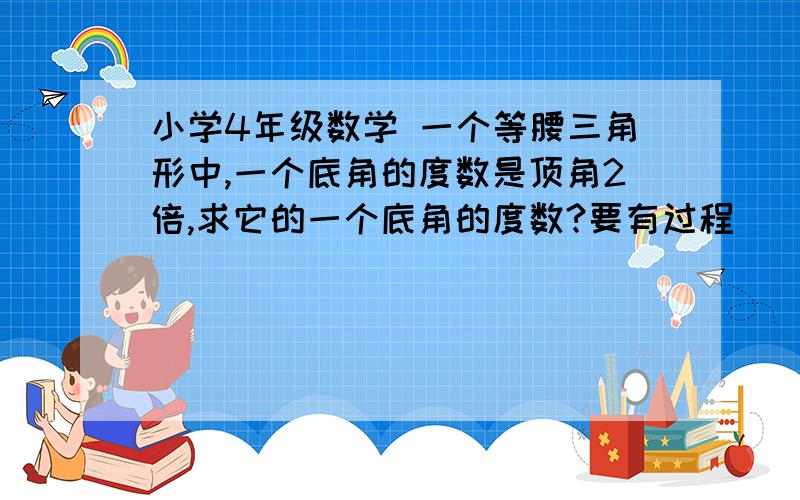 小学4年级数学 一个等腰三角形中,一个底角的度数是顶角2倍,求它的一个底角的度数?要有过程