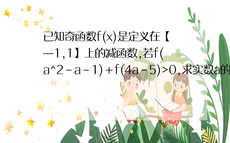 已知奇函数f(x)是定义在【—1,1】上的减函数,若f(a^2-a-1)＋f(4a-5)>0,求实数a的取值范围