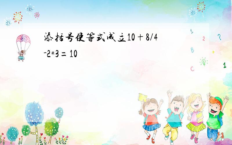 添括号使等式成立10+8/4-2*3=10