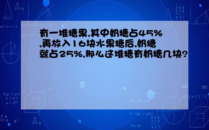 有一堆糖果,其中奶糖占45%,再放入16块水果糖后,奶糖就占25%,那么这堆糖有奶糖几块?