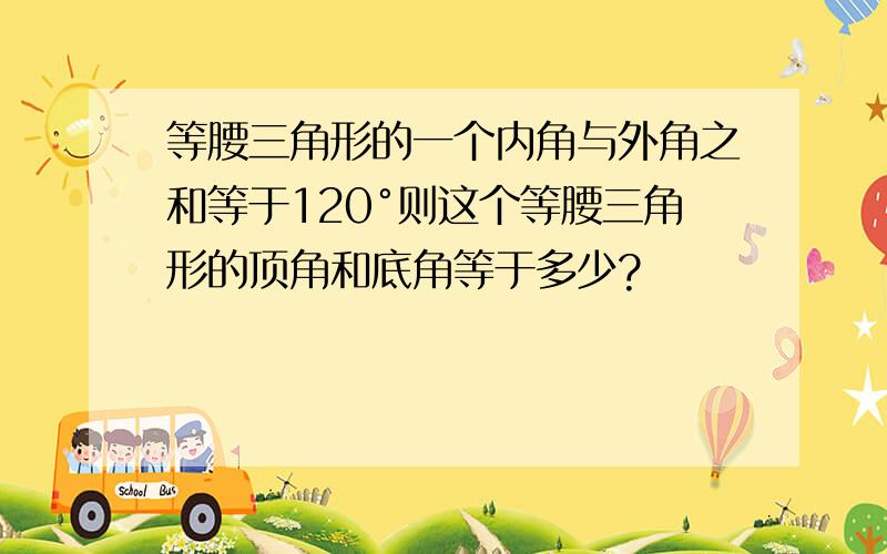 等腰三角形的一个内角与外角之和等于120°则这个等腰三角形的顶角和底角等于多少?