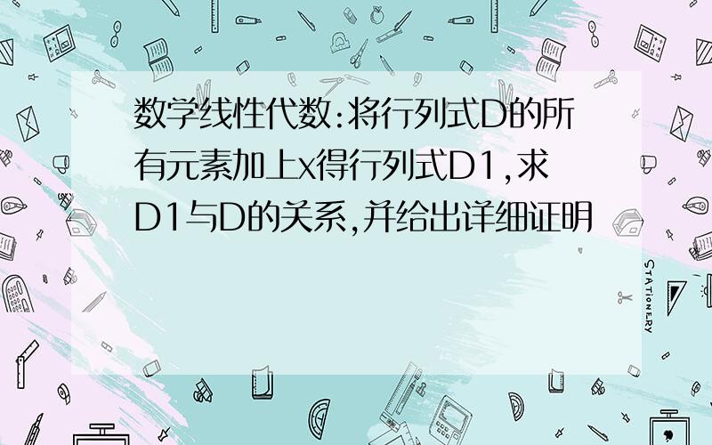 数学线性代数:将行列式D的所有元素加上x得行列式D1,求D1与D的关系,并给出详细证明