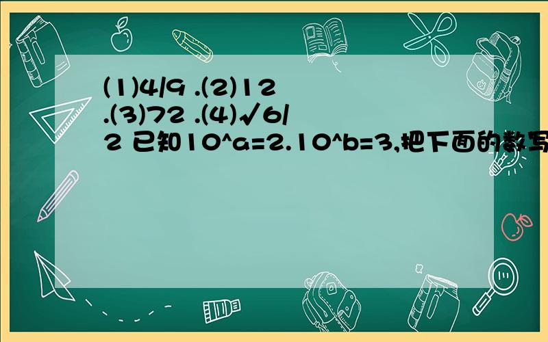 (1)4/9 .(2)12 .(3)72 .(4)√6/2 已知10^a=2.10^b=3,把下面的数写成底数是10的幂的形式