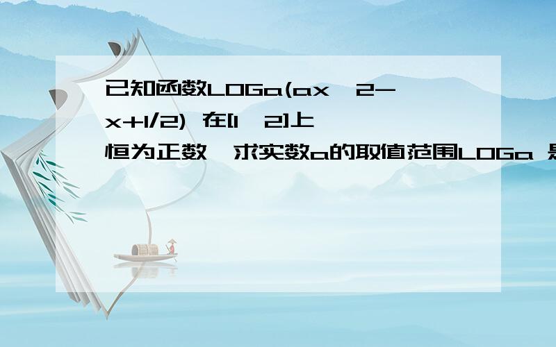 已知函数LOGa(ax＾2-x+1/2) 在[1,2]上恒为正数,求实数a的取值范围LOGa 是以a为底 再加一个函数