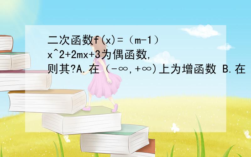 二次函数f(x)=（m-1）x^2+2mx+3为偶函数,则其?A.在（-∞,+∞)上为增函数 B.在（-∞,+∞）上为减函数 C.在[0,+∞]上为增函数 D.在（-∞,0]上为增函数