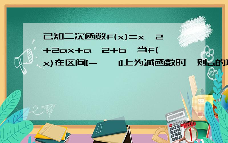 已知二次函数f(x)=x^2+2ax+a^2+b,当f(x)在区间[-∞,1]上为减函数时,则a的取值范围是当f(x)在（-∞,1]区间上为减函数,且在区间[1,+∞)上为增函数时,则a的取值范围是若f(x)在区间[1,+∞）上存在反函数,