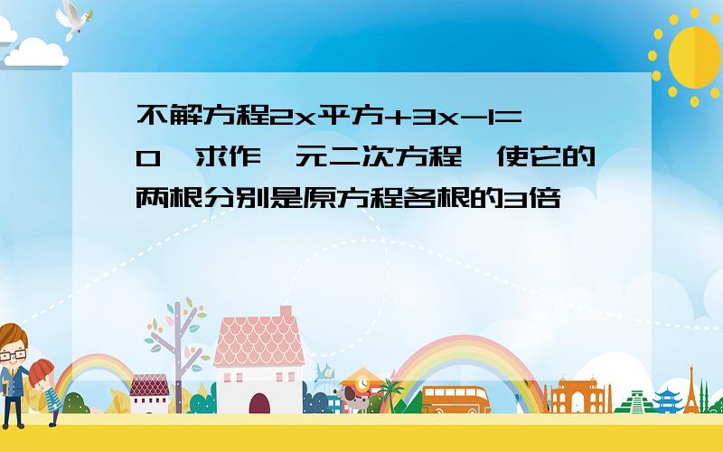 不解方程2x平方+3x-1=0,求作一元二次方程,使它的两根分别是原方程各根的3倍