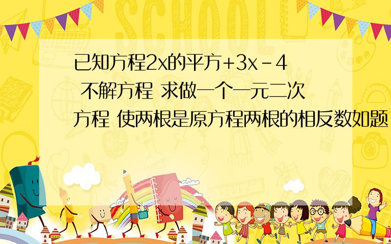 已知方程2x的平方+3x-4 不解方程 求做一个一元二次方程 使两根是原方程两根的相反数如题 看错了！是2x的平方-5x-3=0！