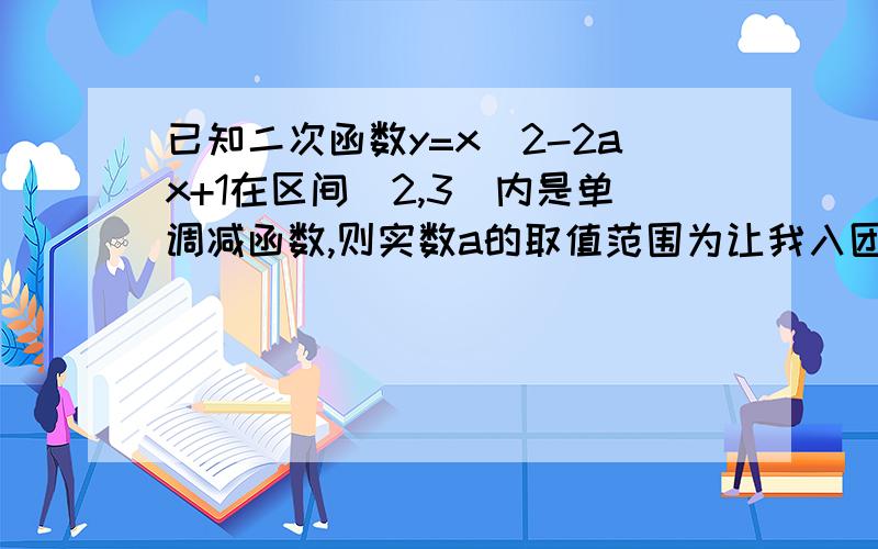 已知二次函数y=x^2-2ax+1在区间(2,3)内是单调减函数,则实数a的取值范围为让我入团 我可以方便问问题