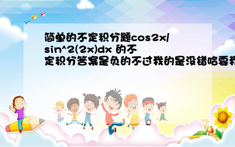 简单的不定积分题cos2x/sin^2(2x)dx 的不定积分答案是负的不过我的是没错哈要我不知道错哪了谢谢你的提示