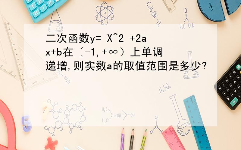 二次函数y= X^2 +2ax+b在〔-1,+∞）上单调递增,则实数a的取值范围是多少?