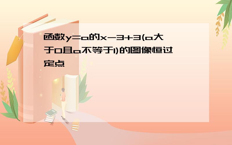 函数y=a的x-3+3(a大于0且a不等于1)的图像恒过定点