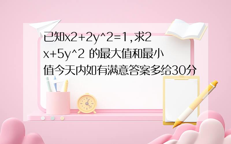 已知x2+2y^2=1,求2x+5y^2 的最大值和最小值今天内如有满意答案多给30分