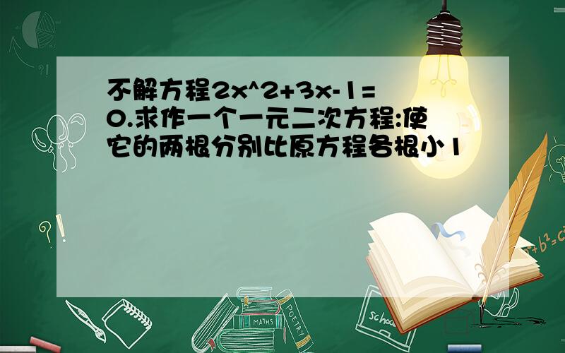 不解方程2x^2+3x-1=0.求作一个一元二次方程:使它的两根分别比原方程各根小1