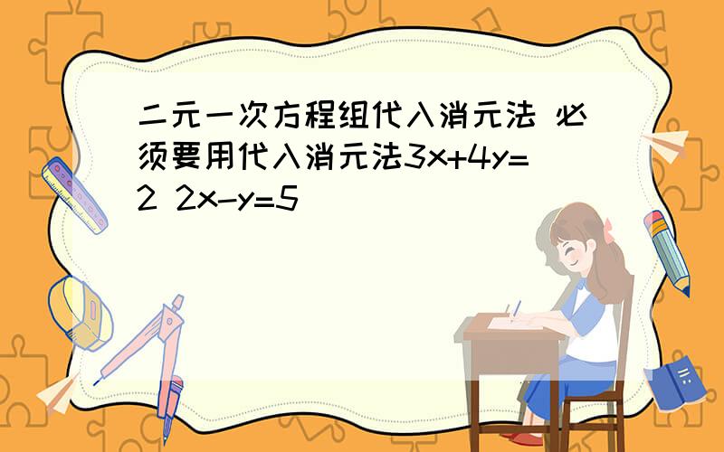 二元一次方程组代入消元法 必须要用代入消元法3x+4y=2 2x-y=5