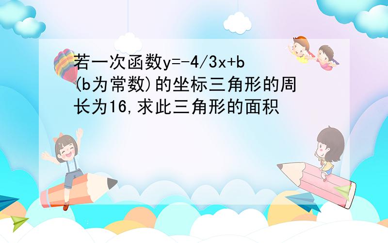 若一次函数y=-4/3x+b(b为常数)的坐标三角形的周长为16,求此三角形的面积