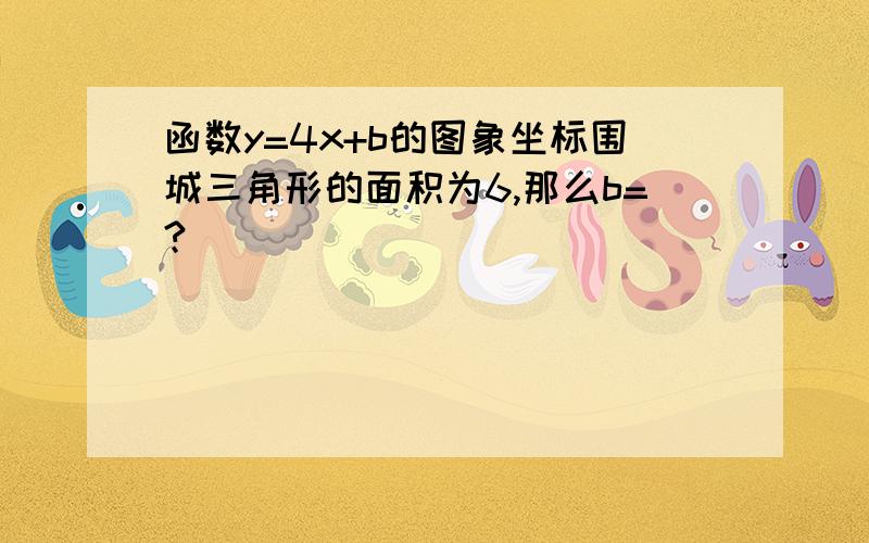 函数y=4x+b的图象坐标围城三角形的面积为6,那么b=?