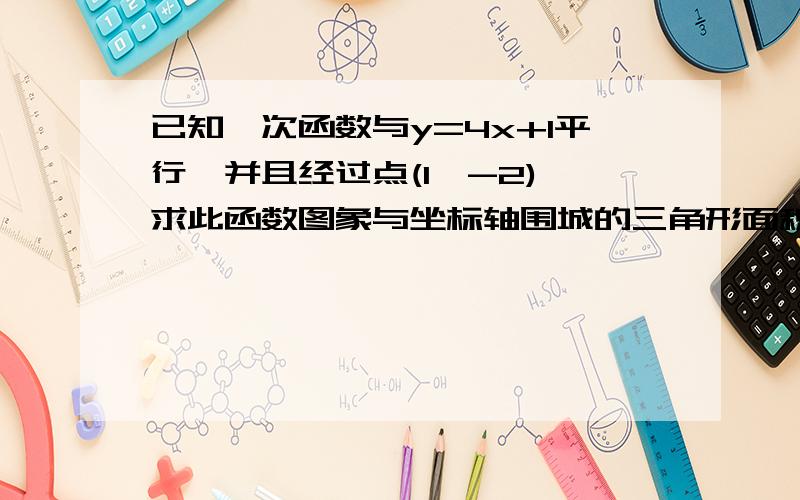 已知一次函数与y=4x+1平行,并且经过点(1,-2),求此函数图象与坐标轴围城的三角形面积   要过程讲解     谢谢