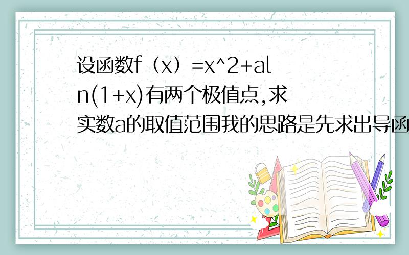 设函数f（x）=x^2+aln(1+x)有两个极值点,求实数a的取值范围我的思路是先求出导函数 也就是y‘=(2x^2+2x+a)/(x+1) 令y'=0 即 2x^2+2x+a=0 然后把这个看成是由y=2x^2+2x 和y=-a 的两个函数组合成的 然后我就